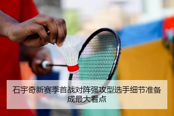石宇奇新赛季首战对阵强攻型选手细节准备成最大看点