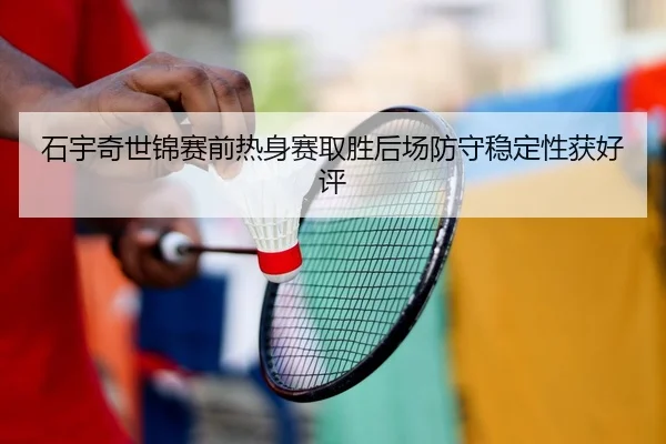 石宇奇世锦赛前热身赛取胜后场防守稳定性获好评