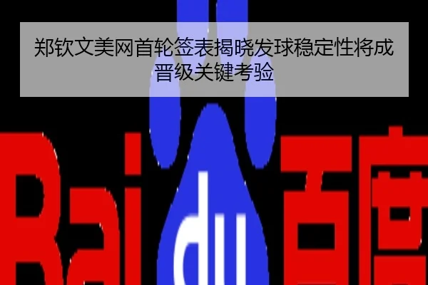 郑钦文美网首轮签表揭晓发球稳定性将成晋级关键考验