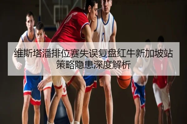 维斯塔潘排位赛失误复盘红牛新加坡站策略隐患深度解析