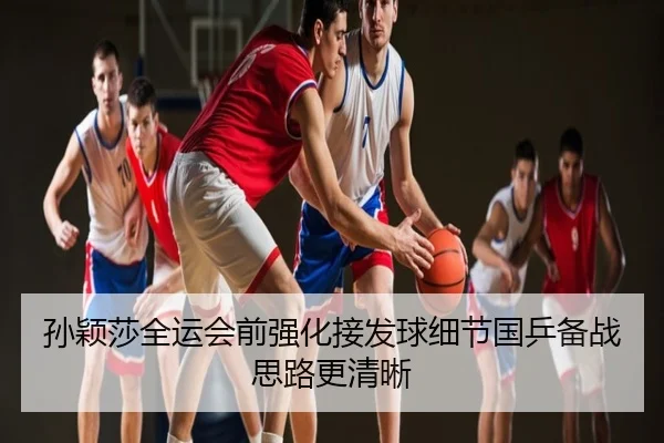 孙颖莎全运会前强化接发球细节国乒备战思路更清晰