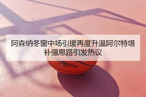 阿森纳冬窗中场引援再度升温阿尔特塔补强思路引发热议