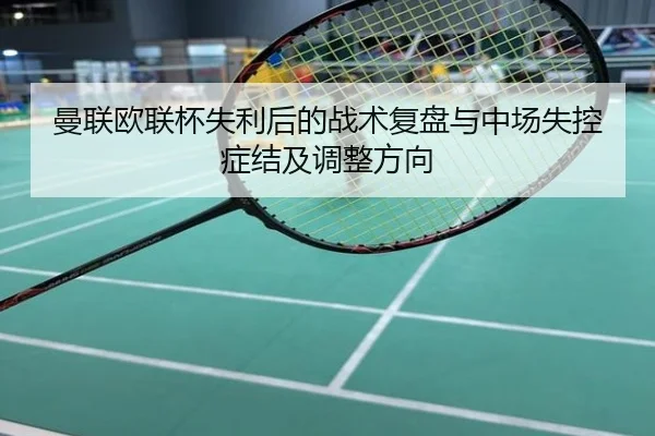 曼联欧联杯失利后的战术复盘与中场失控症结及调整方向